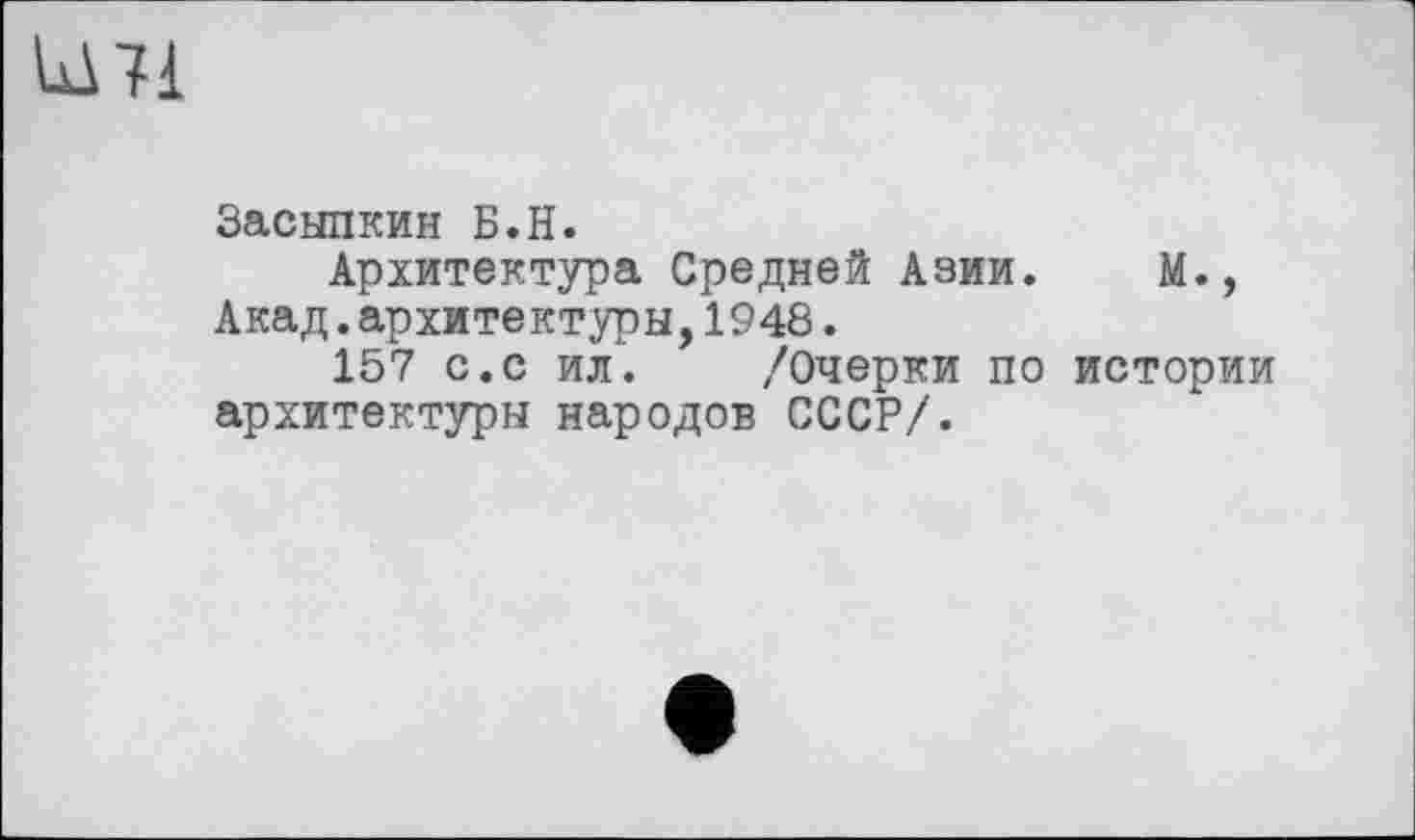 ﻿Засыпкин Б.H.
Архитектура Средней Азии. М., Акад.архитектуры,1948.
157 с.с ил. /Очерки по истории архитектуры народов СССР/.